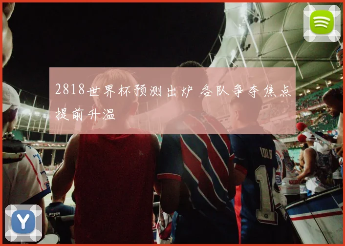 2818世界杯预测出炉 各队争夺焦点提前升温