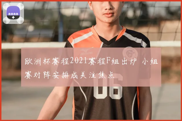 欧洲杯赛程2021赛程F组出炉 小组赛对阵安排成关注焦点