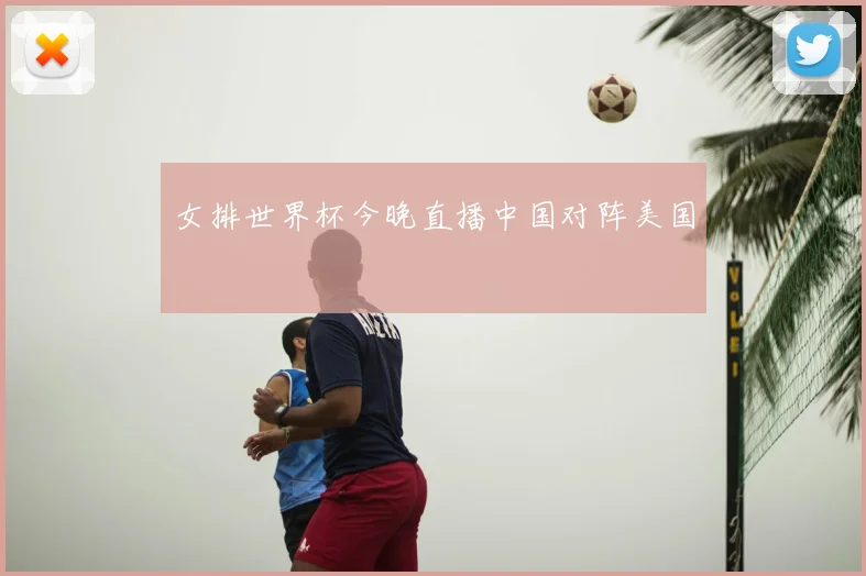 女排世界杯今晚直播中国对阵美国