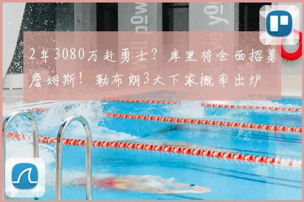 2年3080万赴勇士?库里将会面招募詹姆斯!勒布朗3大下家概率出炉