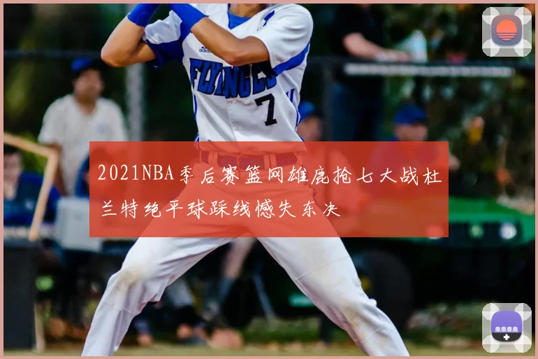 2021NBA季后赛篮网雄鹿抢七大战杜兰特绝平球踩线憾失东决