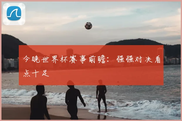 今晚世界杯赛事前瞻:强强对决看点十足