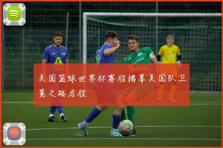 美国篮球世界杯赛程揭幕美国队卫冕之路启程