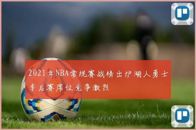 2021年NBA常规赛战绩出炉湖人勇士季后赛席位竞争激烈