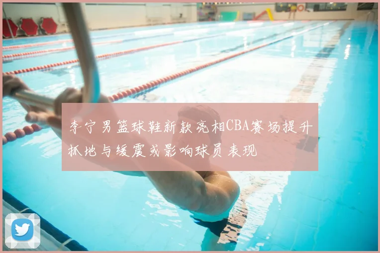 李宁男篮球鞋新款亮相CBA赛场提升抓地与缓震或影响球员表现