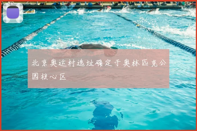 北京奥运村选址确定于奥林匹克公园核心区