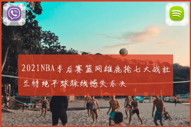 2021NBA季后赛篮网雄鹿抢七大战杜兰特绝平球踩线憾失东决
