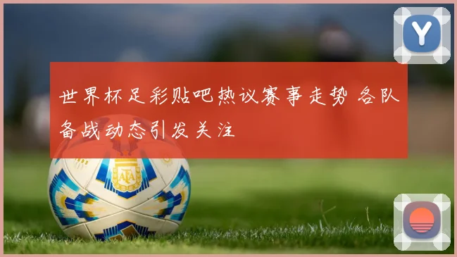 世界杯足彩贴吧热议赛事走势 各队备战动态引发关注