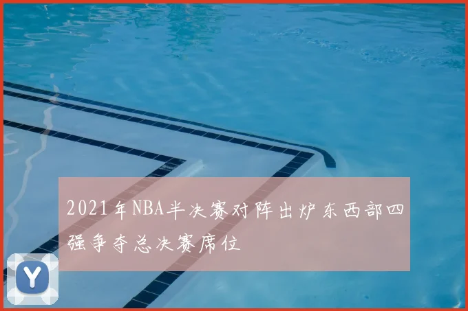 2021年NBA半决赛对阵出炉东西部四强争夺总决赛席位