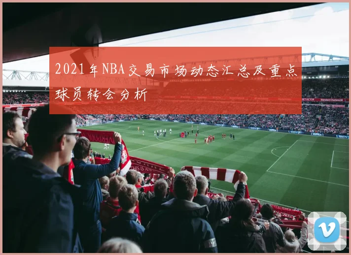 2021年NBA交易市场动态汇总及重点球员转会分析
