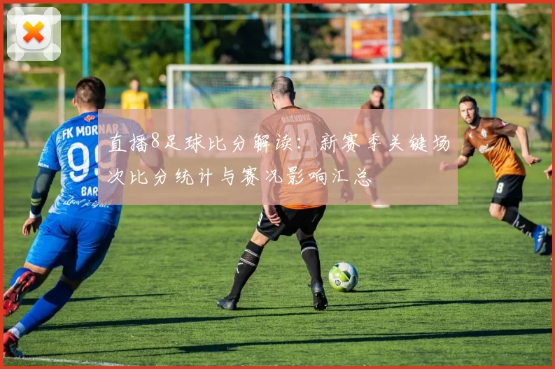 直播8足球比分解读：新赛季关键场次比分统计与赛况影响汇总
