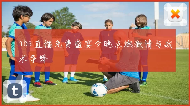 nba直播免费盛宴今晚点燃激情与战术争锋