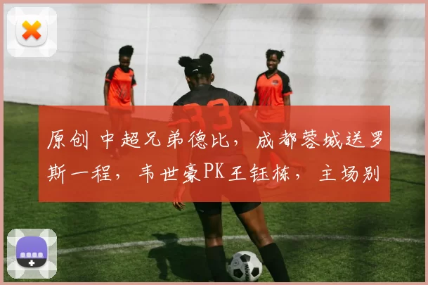 原创 中超兄弟德比，成都蓉城送罗斯一程，韦世豪PK王钰栋，主场别轻敌