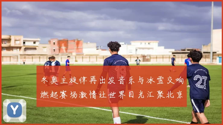 冬奥主旋律再出发音乐与冰雪交响燃起赛场激情让世界目光汇聚北京