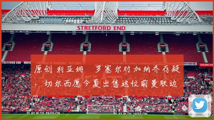 原创 利亚姆・罗塞尔对加纳乔存疑，切尔西愿今夏出售这位前曼联边锋