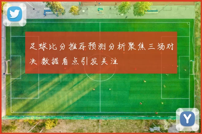 足球比分推荐预测分析聚焦三场对决 数据看点引发关注
