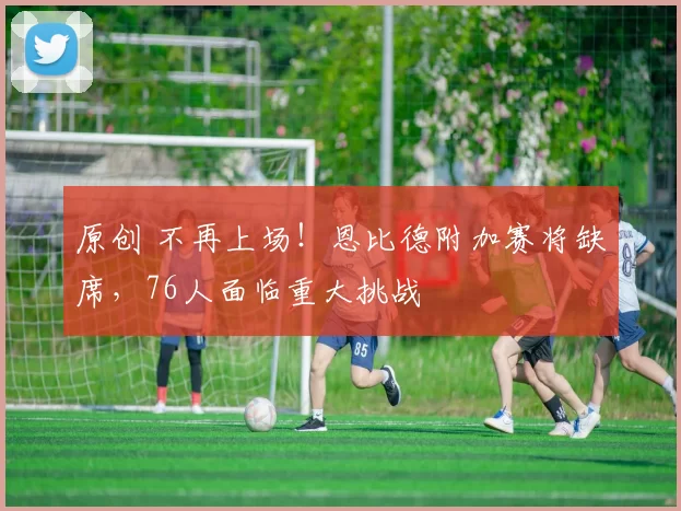 原创 不再上场！恩比德附加赛将缺席，76人面临重大挑战