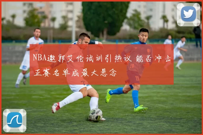 NBA邀郭艾伦试训引热议 能否冲击正赛名单成最大悬念