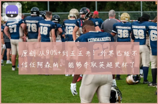 原创 从90%+到五五开！外界已经不信任阿森纳，能够夺取英超奖杯了