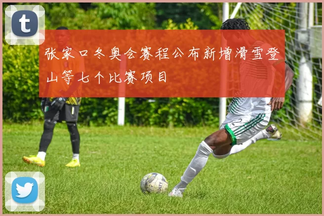 张家口冬奥会赛程公布新增滑雪登山等七个比赛项目