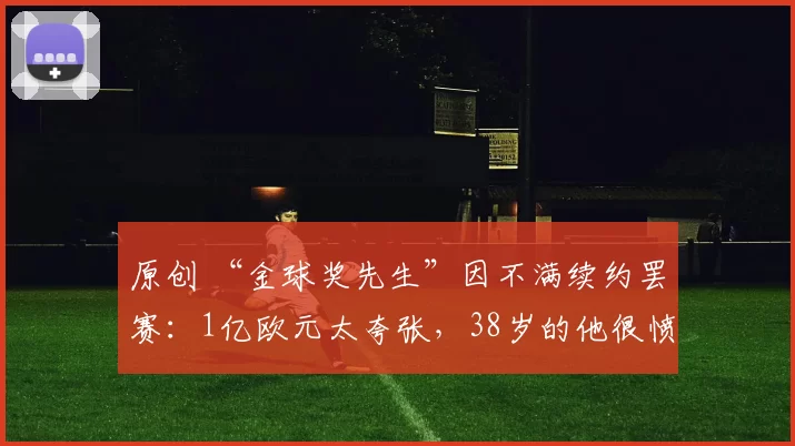 原创 “金球奖先生”因不满续约罢赛：1亿欧元太夸张，38岁的他很愤怒