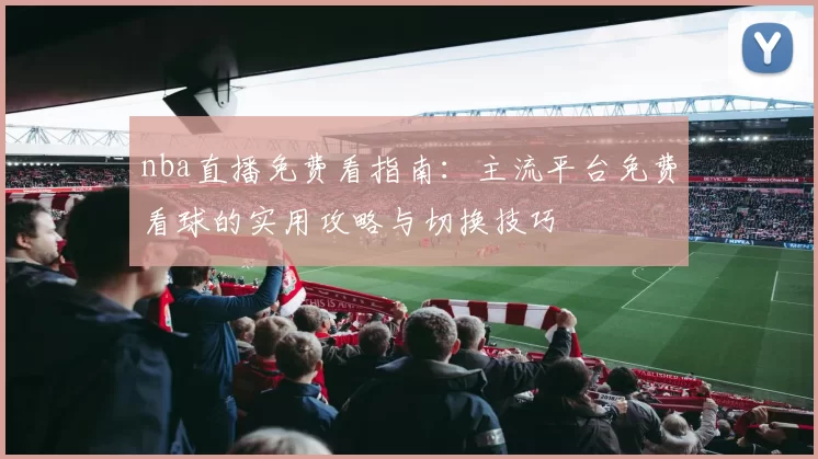 nba直播免费看指南：主流平台免费看球的实用攻略与切换技巧