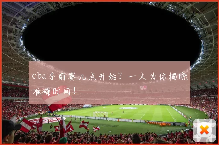 cba季前赛几点开始？一文为你揭晓准确时间！