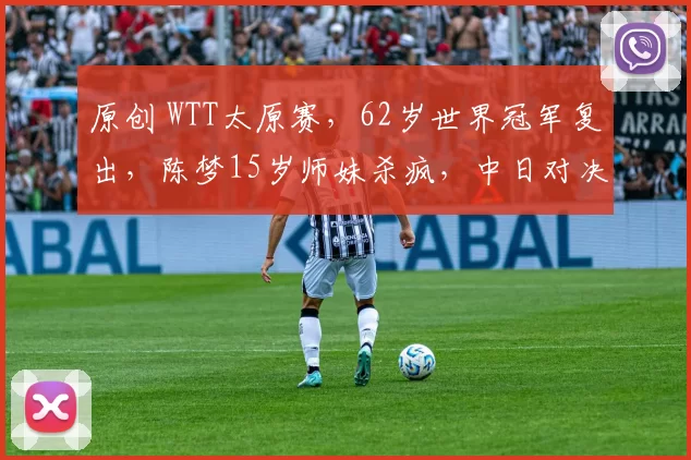 原创 WTT太原赛，62岁世界冠军复出，陈梦15岁师妹杀疯，中日对决出炉