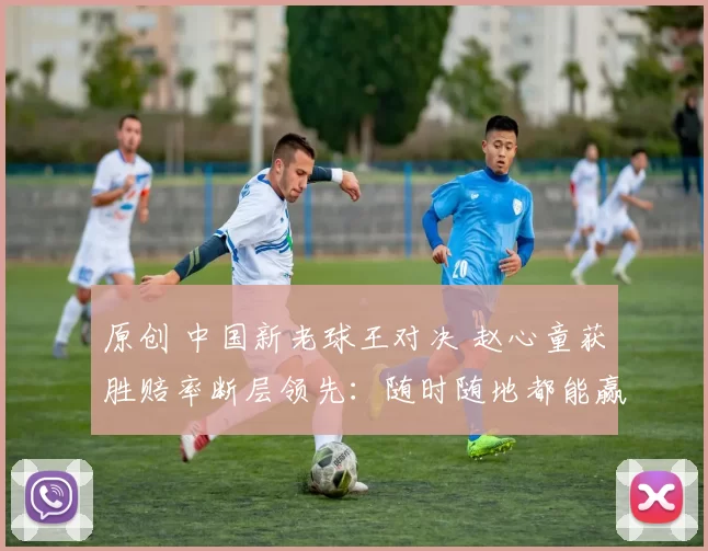 原创 中国新老球王对决 赵心童获胜赔率断层领先：随时随地都能赢丁俊晖