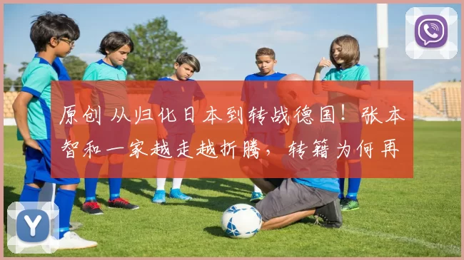 原创 从归化日本到转战德国！张本智和一家越走越折腾，转籍为何再掀争议？