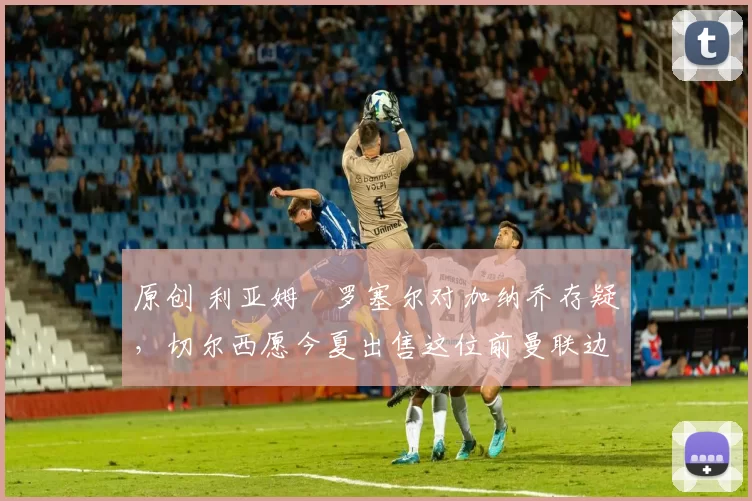 原创 利亚姆・罗塞尔对加纳乔存疑，切尔西愿今夏出售这位前曼联边锋