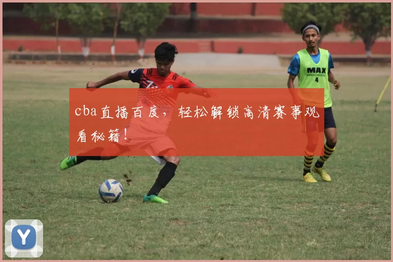 cba直播百度，轻松解锁高清赛事观看秘籍！