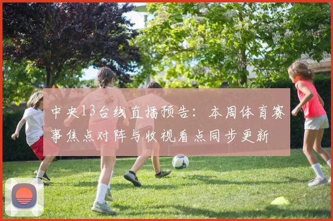 中央13台线直播预告：本周体育赛事焦点对阵与收视看点同步更新