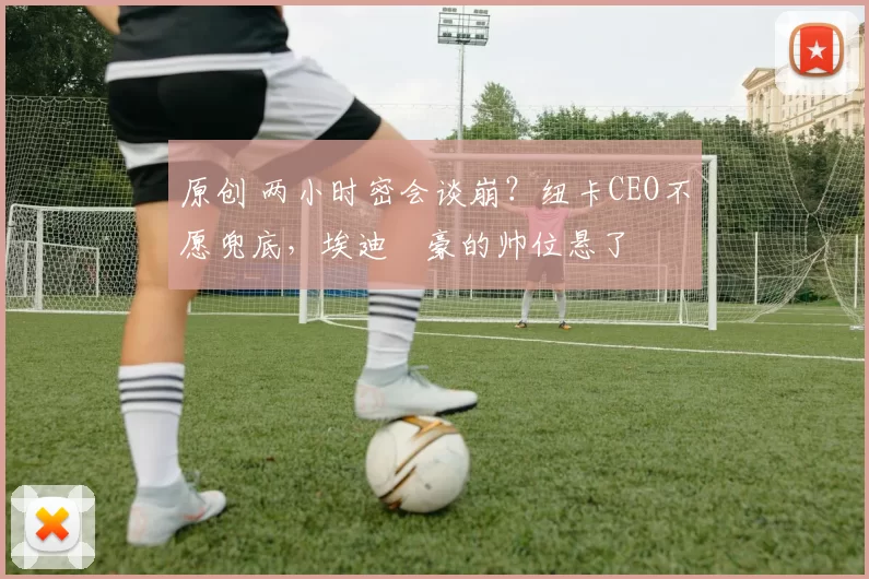 原创 两小时密会谈崩？纽卡CEO不愿兜底，埃迪・豪的帅位悬了