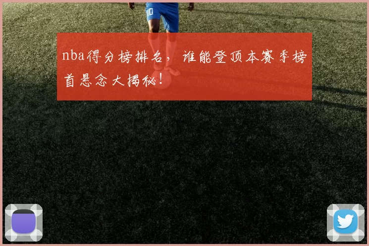 nba得分榜排名，谁能登顶本赛季榜首悬念大揭秘！