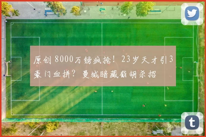 原创 8000万镑疯抢！23岁天才引3豪门血拼？曼城暗藏截胡杀招