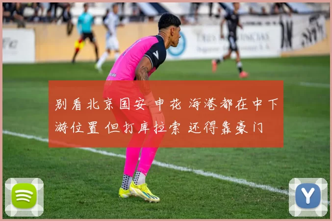 别看北京国安 申花 海港都在中下游位置 但打库拉索 还得靠豪门