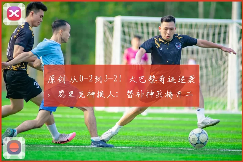 原创 从0-2到3-2！大巴黎奇迹逆袭，恩里克神换人：替补神兵梅开二度