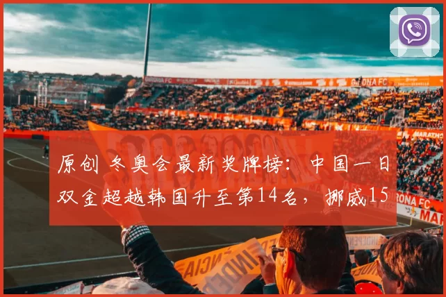 原创 冬奥会最新奖牌榜：中国一日双金超越韩国升至第14名，挪威15金稳居榜首