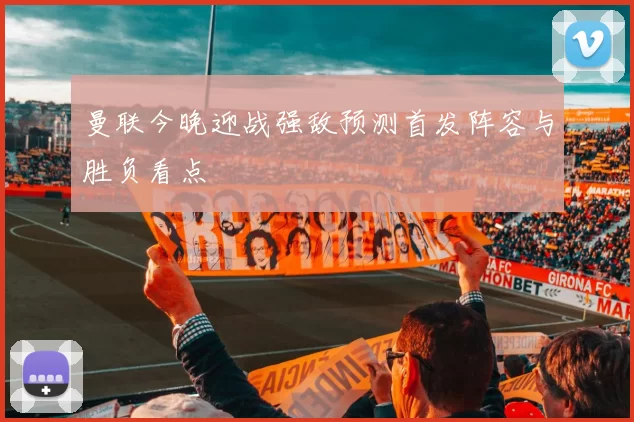 曼联今晚迎战强敌预测首发阵容与胜负看点