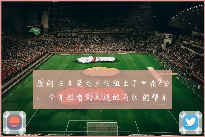 原创 去年是刘主任阻击了申花2分, 今年租借到大连的冯劲 能帮东家吗