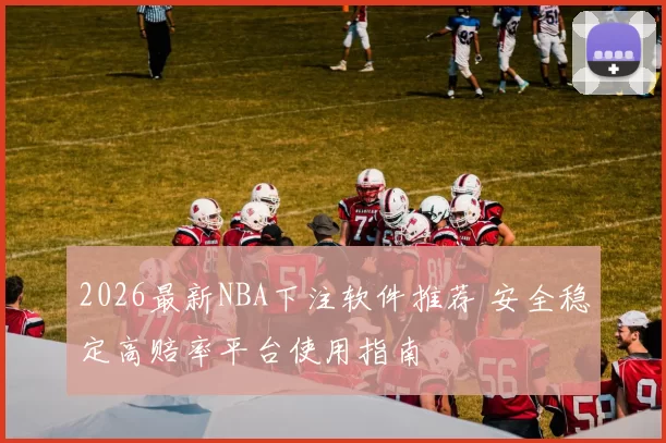 2026最新NBA下注软件推荐 安全稳定高赔率平台使用指南