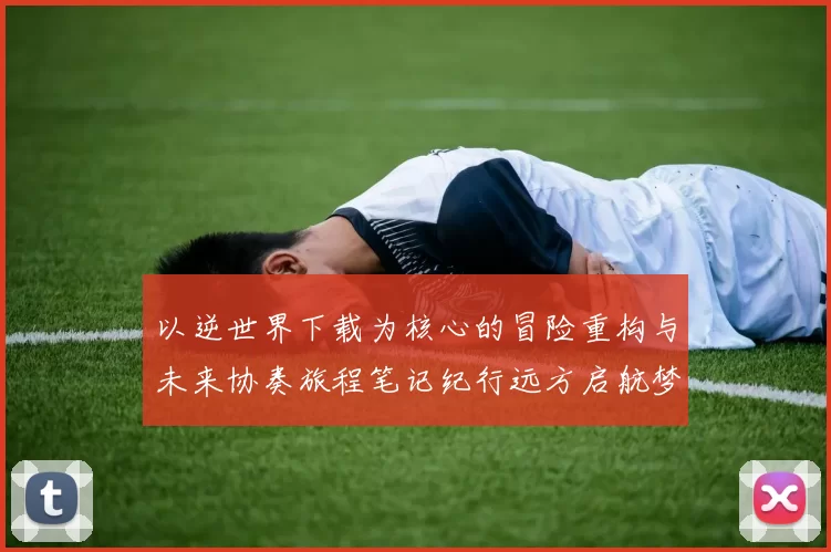 以逆世界下载为核心的冒险重构与未来协奏旅程笔记纪行远方启航梦