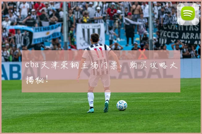 cba天津荣钢主场门票，购买攻略大揭秘！