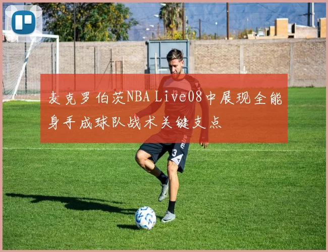 麦克罗伯茨NBA Live08中展现全能身手成球队战术关键支点