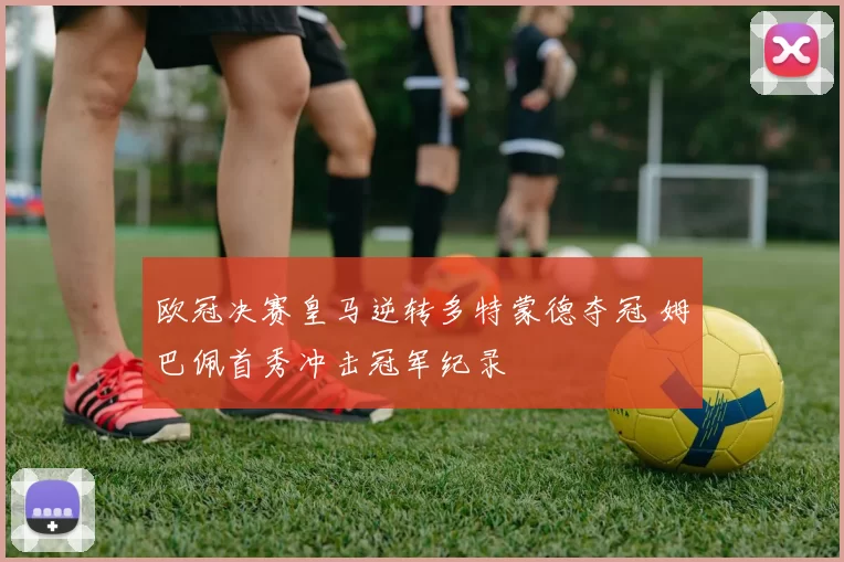 欧冠决赛皇马逆转多特蒙德夺冠 姆巴佩首秀冲击冠军纪录