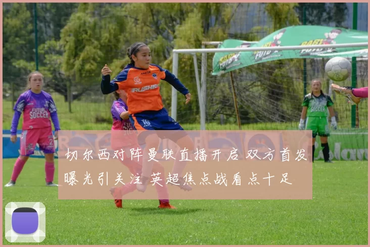 切尔西对阵曼联直播开启 双方首发曝光引关注 英超焦点战看点十足