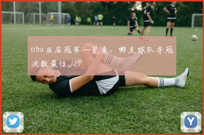 nba历届冠军一览表，哪支球队夺冠次数最惊人？