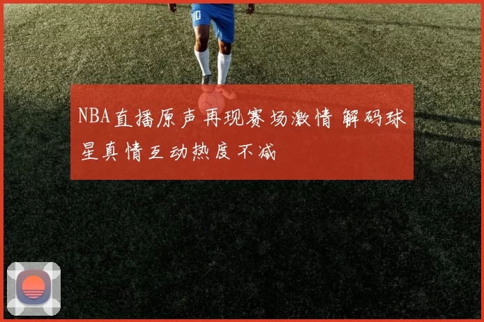 NBA直播原声再现赛场激情 解码球星真情互动热度不减