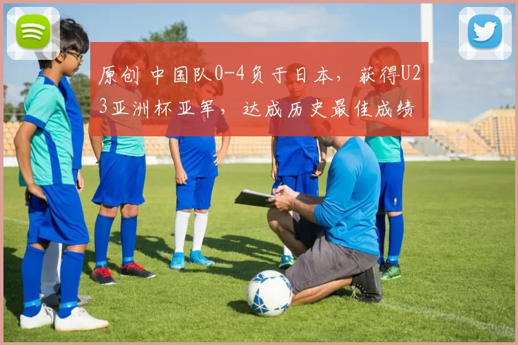 原创 中国队0-4负于日本，获得U23亚洲杯亚军，达成历史最佳成绩